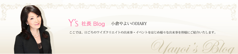 Y's 社長Blog〜小倉やよいのDIARY〜
ここでは、日ごろのワイズクリエイトの出来事・イベントをはじめ様々な出来事を皆様にご紹介いたします。