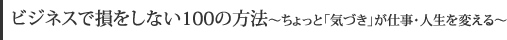 ビジネスで損をしない100の方法～ちょっと「気づき」が仕事・人生を変える～